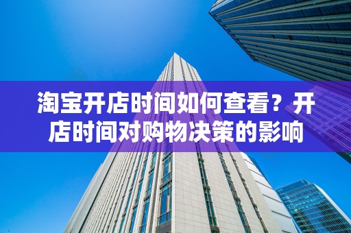淘宝开店时间如何查看？开店时间对购物决策的影响