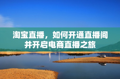 淘宝直播，如何开通直播间并开启电商直播之旅
