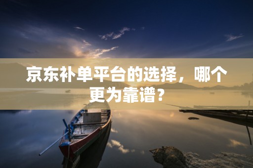 京东补单平台的选择，哪个更为靠谱？