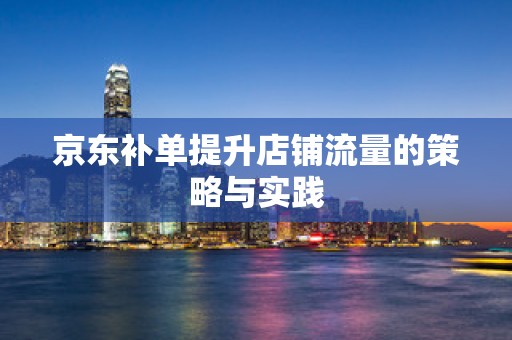京东补单提升店铺流量的策略与实践