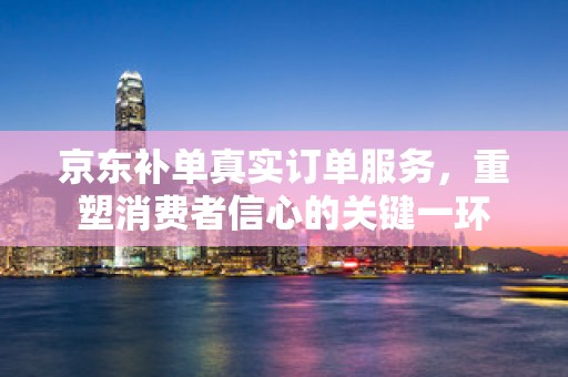 京东补单真实订单服务，重塑消费者信心的关键一环