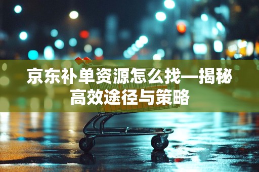 京东补单资源怎么找—揭秘高效途径与策略