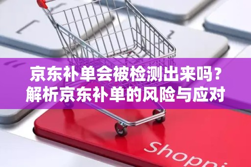 京东补单会被检测出来吗？解析京东补单的风险与应对策略