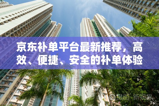 京东补单平台最新推荐，高效、便捷、安全的补单体验