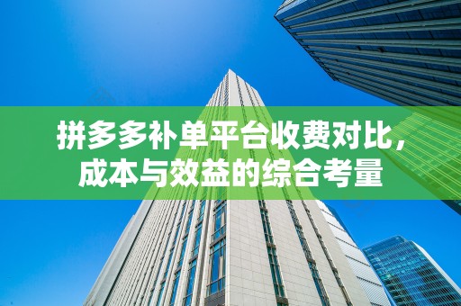 拼多多补单平台收费对比，成本与效益的综合考量