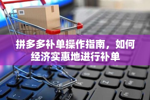 拼多多补单操作指南，如何经济实惠地进行补单