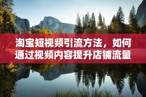 淘宝短视频引流方法，如何通过视频内容提升店铺流量