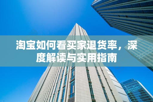 淘宝如何看买家退货率，深度解读与实用指南