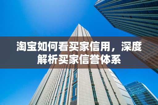 淘宝如何看买家信用，深度解析买家信誉体系