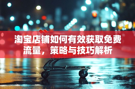 淘宝店铺如何有效获取免费流量，策略与技巧解析