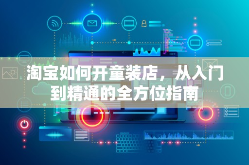 淘宝如何开童装店，从入门到精通的全方位指南