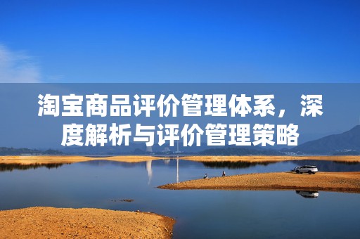 淘宝商品评价管理体系，深度解析与评价管理策略