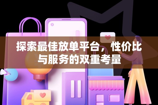 探索最佳放单平台，性价比与服务的双重考量
