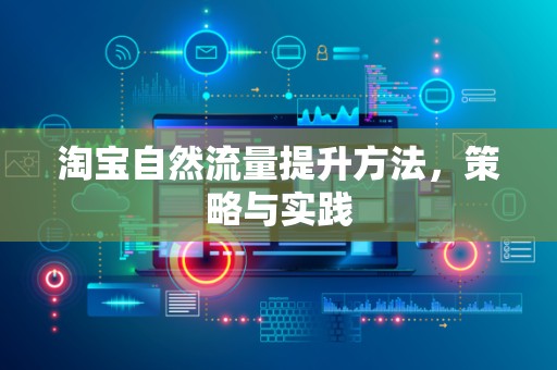淘宝自然流量提升方法，策略与实践