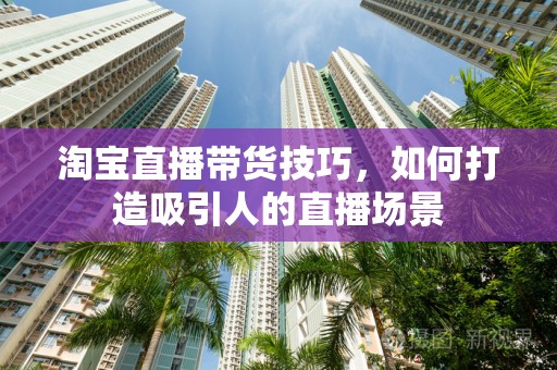 淘宝直播带货技巧，如何打造吸引人的直播场景