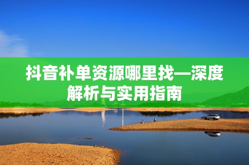 抖音补单资源哪里找—深度解析与实用指南
