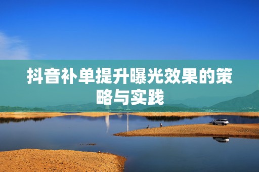 抖音补单提升曝光效果的策略与实践