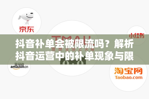 抖音补单会被限流吗？解析抖音运营中的补单现象与限流机制