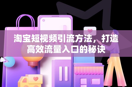 淘宝短视频引流方法，打造高效流量入口的秘诀