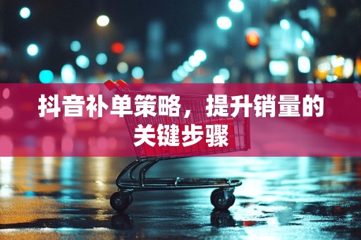 抖音补单策略，提升销量的关键步骤
