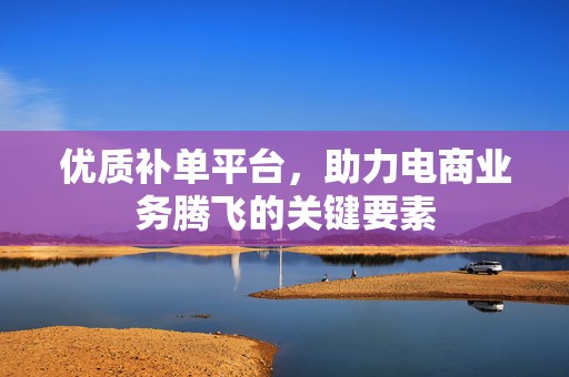 优质补单平台，助力电商业务腾飞的关键要素