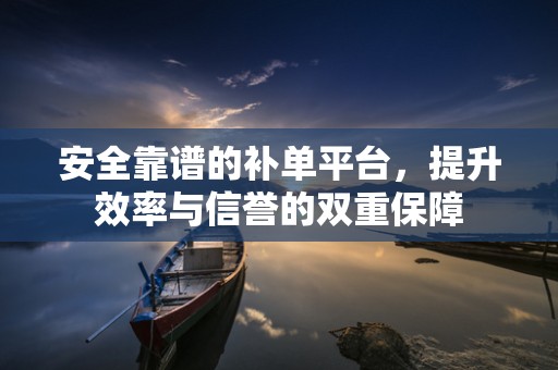 安全靠谱的补单平台，提升效率与信誉的双重保障