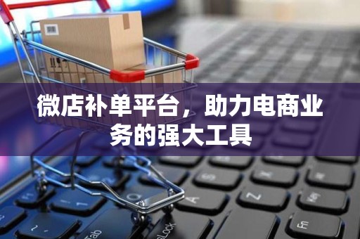 微店补单平台，助力电商业务的强大工具