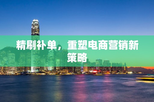精刷补单，重塑电商营销新策略