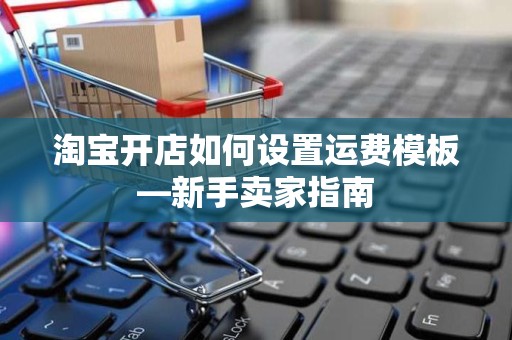 淘宝开店如何设置运费模板—新手卖家指南