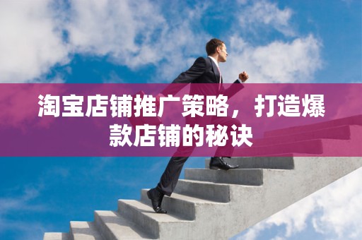 淘宝店铺推广策略，打造爆款店铺的秘诀