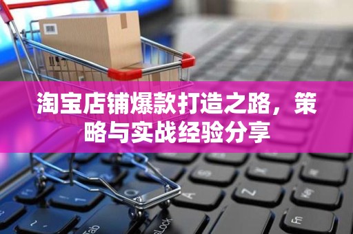 淘宝店铺爆款打造之路，策略与实战经验分享