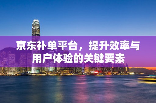 京东补单平台，提升效率与用户体验的关键要素