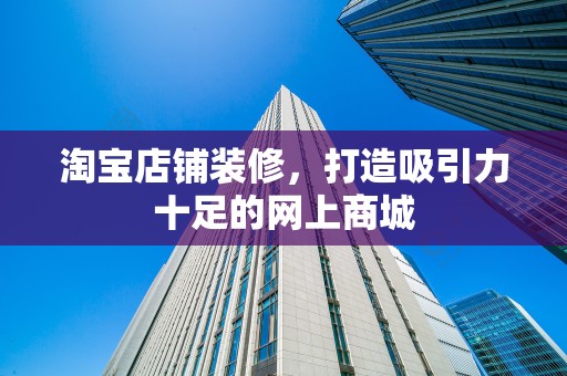淘宝店铺装修，打造吸引力十足的网上商城