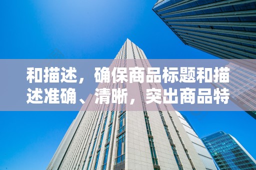 和描述，确保商品标题和描述准确、清晰，突出商品特点和优势，吸引潜在客户的注意