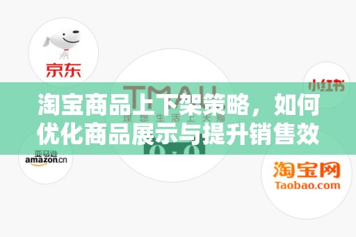 淘宝商品上下架策略，如何优化商品展示与提升销售效率