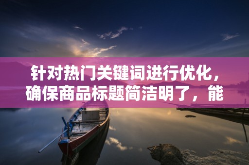 针对热门关键词进行优化，确保商品标题简洁明了，能够准确反映商品的特点和优势