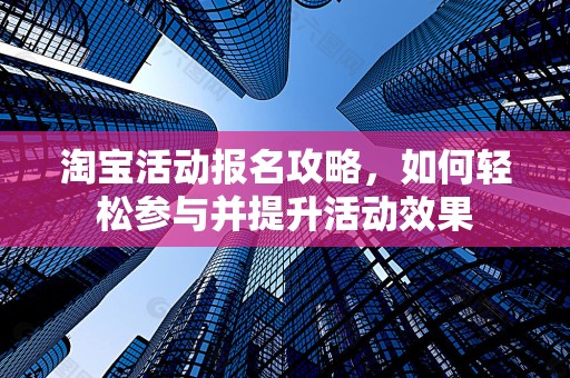 淘宝活动报名攻略，如何轻松参与并提升活动效果