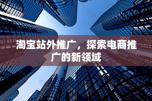 淘宝站外推广，探索电商推广的新领域