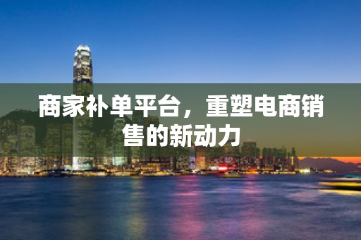 商家补单平台，重塑电商销售的新动力