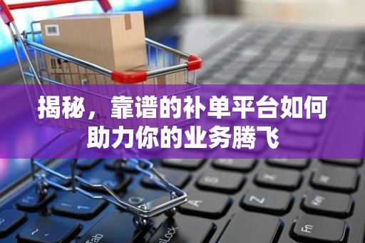 揭秘，靠谱的补单平台如何助力你的业务腾飞