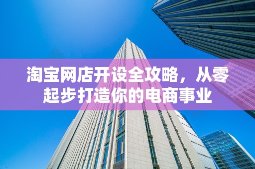 淘宝网店开设全攻略，从零起步打造你的电商事业
