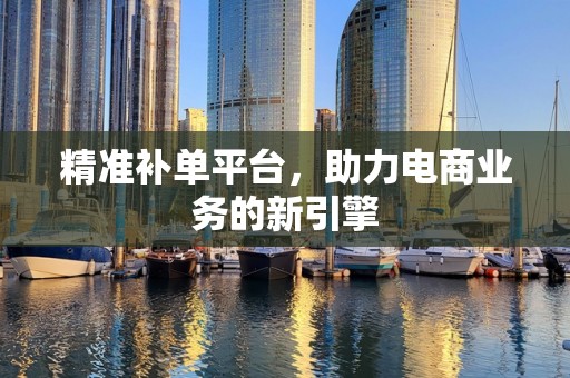 精准补单平台，助力电商业务的新引擎