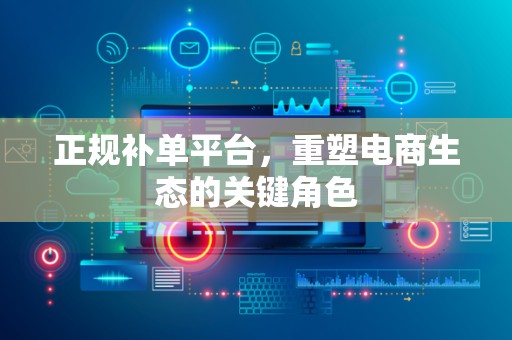 正规补单平台，重塑电商生态的关键角色