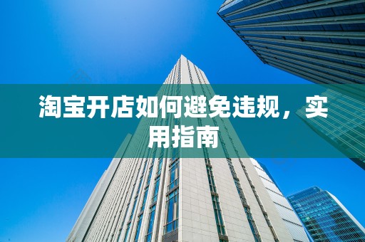 淘宝开店如何避免违规，实用指南