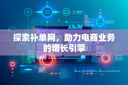 探索补单网，助力电商业务的增长引擎