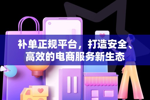 补单正规平台，打造安全、高效的电商服务新生态