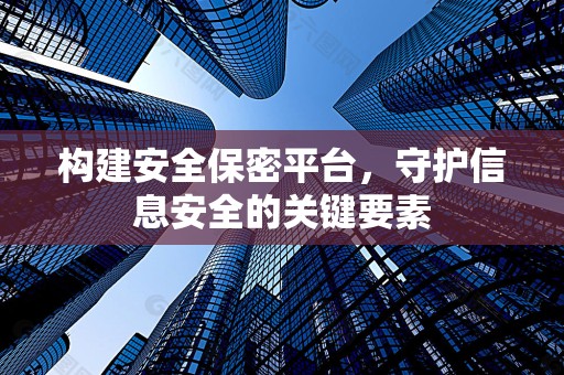 构建安全保密平台，守护信息安全的关键要素