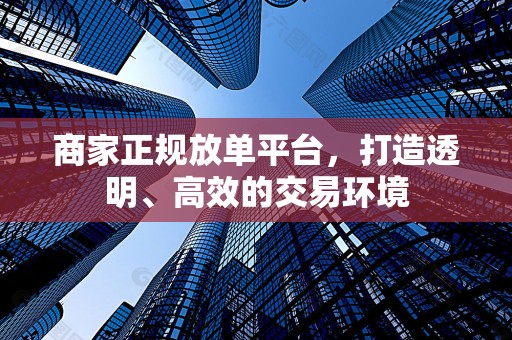 商家正规放单平台，打造透明、高效的交易环境