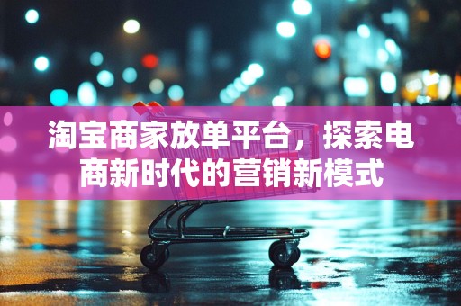 淘宝商家放单平台，探索电商新时代的营销新模式