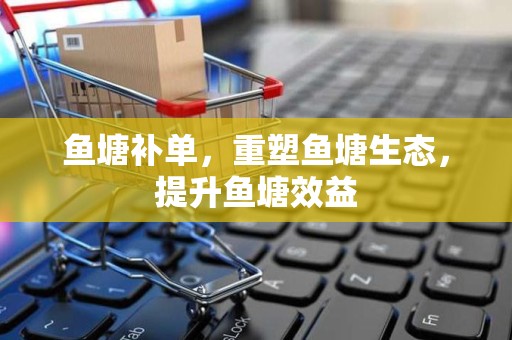 鱼塘补单，重塑鱼塘生态，提升鱼塘效益